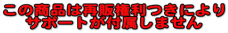 この商品は再販権利つきにより
サポートが付属しません