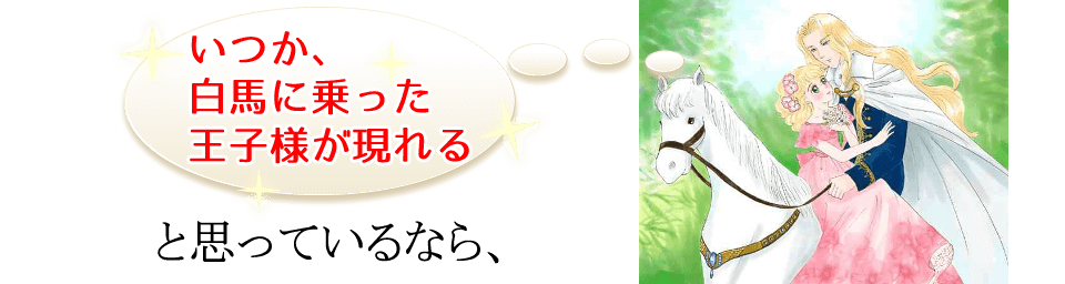 いつか白馬に乗った王子様が現れると思っているなら今すぐこのページを閉じて下さい。